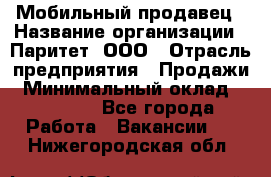 Мобильный продавец › Название организации ­ Паритет, ООО › Отрасль предприятия ­ Продажи › Минимальный оклад ­ 18 000 - Все города Работа » Вакансии   . Нижегородская обл.